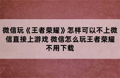 微信玩《王者荣耀》怎样可以不上微信直接上游戏 微信怎么玩王者荣耀不用下载